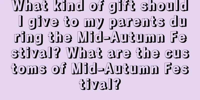 What kind of gift should I give to my parents during the Mid-Autumn Festival? What are the customs of Mid-Autumn Festival?