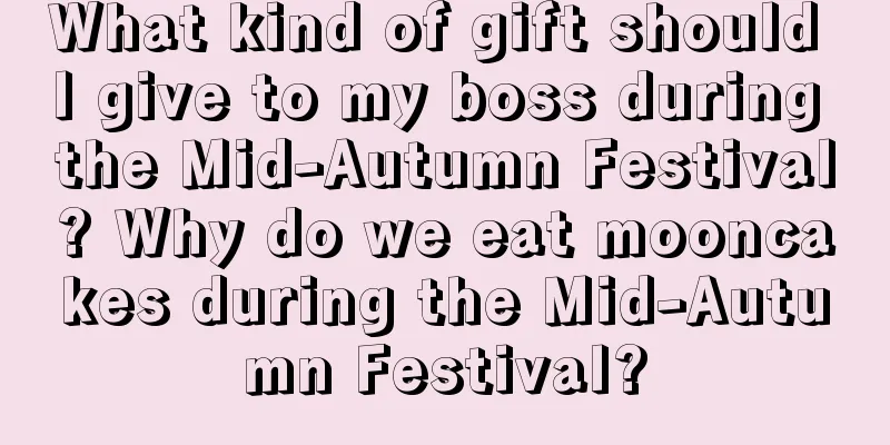 What kind of gift should I give to my boss during the Mid-Autumn Festival? Why do we eat mooncakes during the Mid-Autumn Festival?