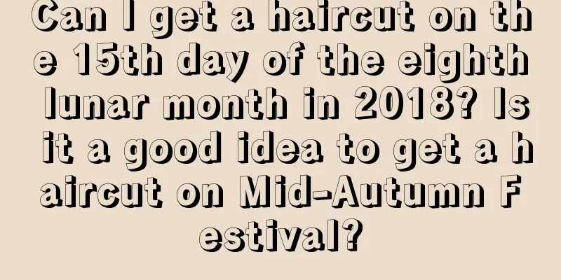 Can I get a haircut on the 15th day of the eighth lunar month in 2018? Is it a good idea to get a haircut on Mid-Autumn Festival?