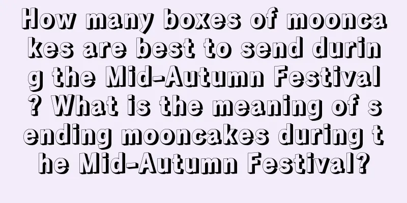 How many boxes of mooncakes are best to send during the Mid-Autumn Festival? What is the meaning of sending mooncakes during the Mid-Autumn Festival?