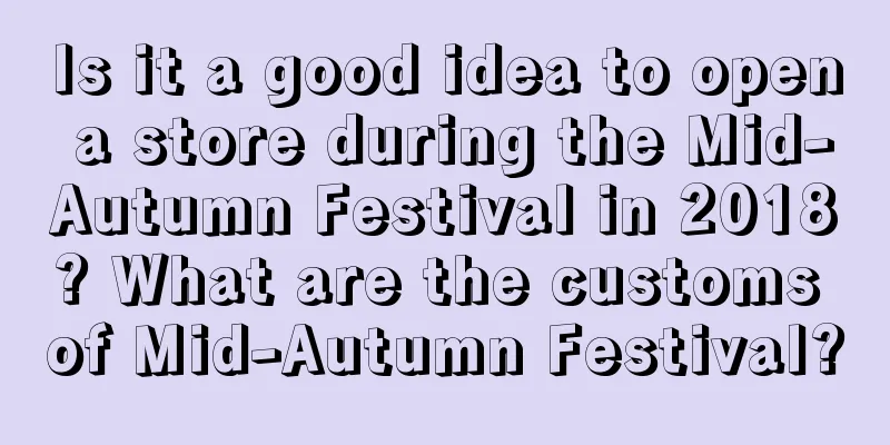 Is it a good idea to open a store during the Mid-Autumn Festival in 2018? What are the customs of Mid-Autumn Festival?