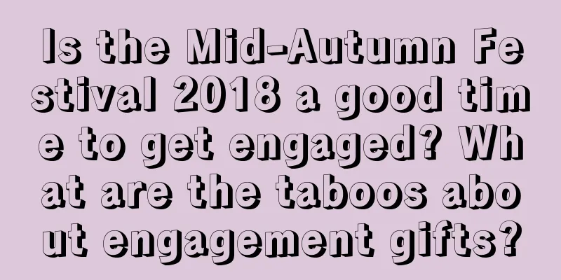 Is the Mid-Autumn Festival 2018 a good time to get engaged? What are the taboos about engagement gifts?