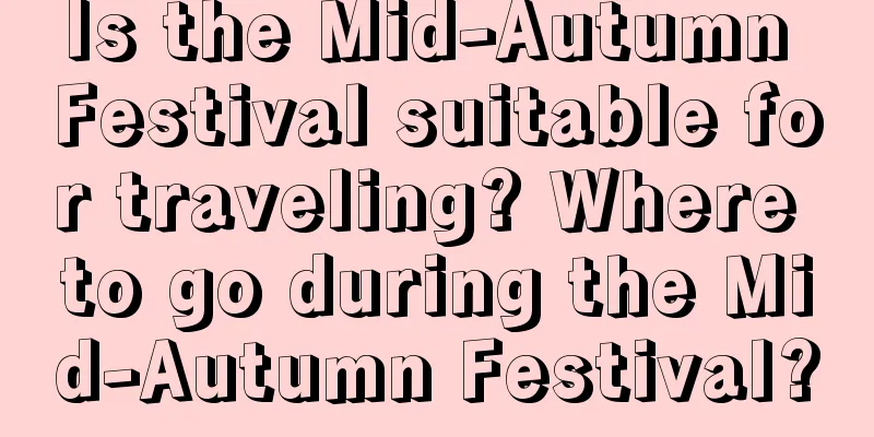 Is the Mid-Autumn Festival suitable for traveling? Where to go during the Mid-Autumn Festival?