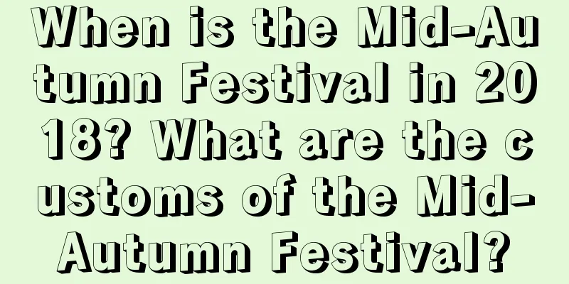 When is the Mid-Autumn Festival in 2018? What are the customs of the Mid-Autumn Festival?