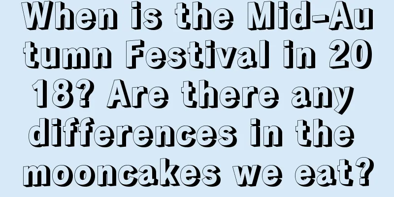 When is the Mid-Autumn Festival in 2018? Are there any differences in the mooncakes we eat?