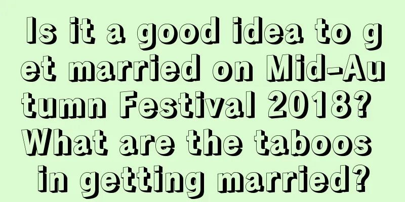 Is it a good idea to get married on Mid-Autumn Festival 2018? What are the taboos in getting married?
