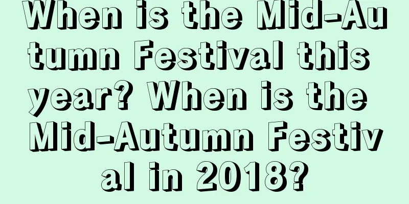 When is the Mid-Autumn Festival this year? When is the Mid-Autumn Festival in 2018?