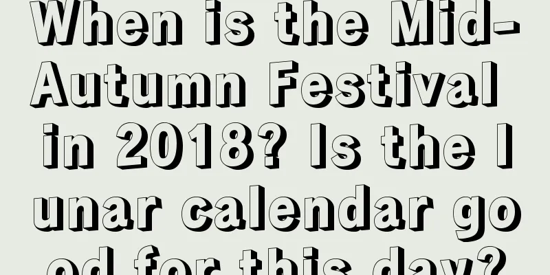 When is the Mid-Autumn Festival in 2018? Is the lunar calendar good for this day?