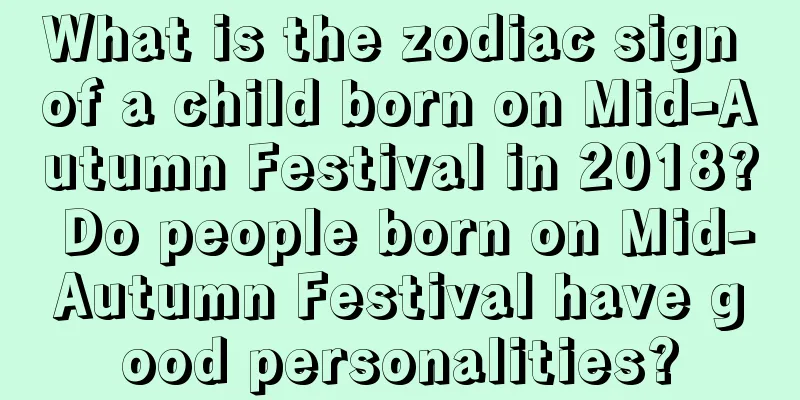 What is the zodiac sign of a child born on Mid-Autumn Festival in 2018? Do people born on Mid-Autumn Festival have good personalities?