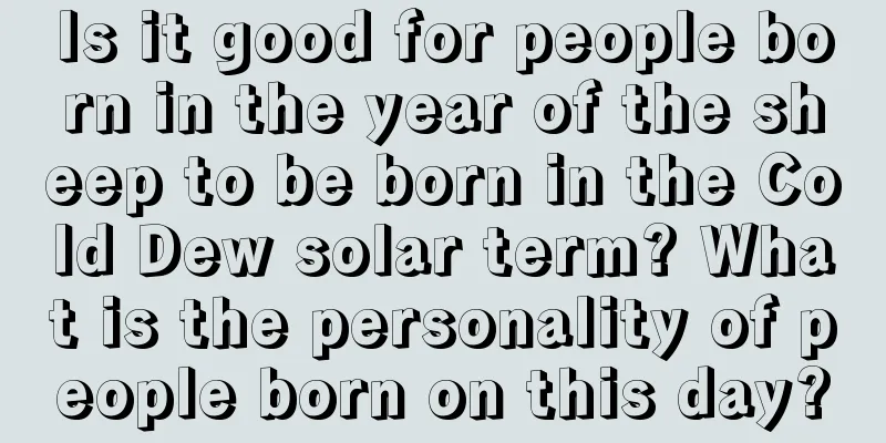 Is it good for people born in the year of the sheep to be born in the Cold Dew solar term? What is the personality of people born on this day?