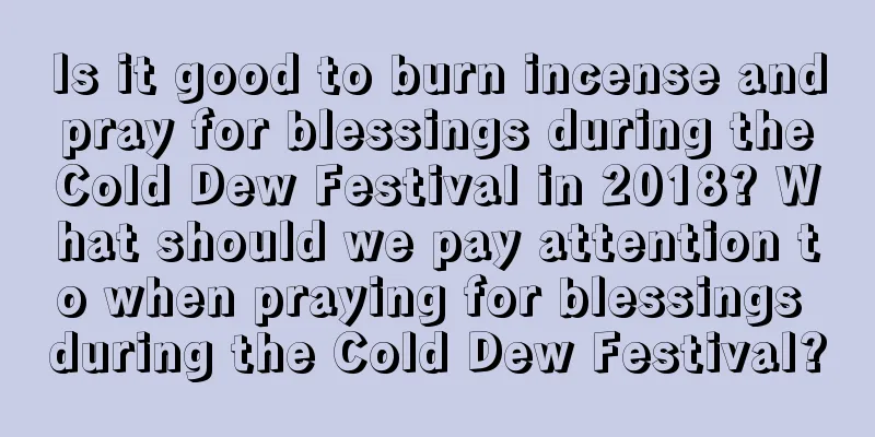 Is it good to burn incense and pray for blessings during the Cold Dew Festival in 2018? What should we pay attention to when praying for blessings during the Cold Dew Festival?