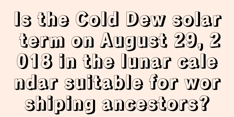 Is the Cold Dew solar term on August 29, 2018 in the lunar calendar suitable for worshiping ancestors?
