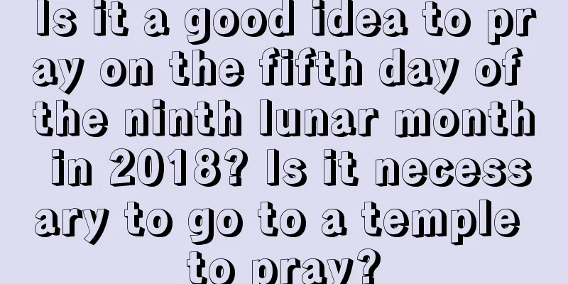 Is it a good idea to pray on the fifth day of the ninth lunar month in 2018? Is it necessary to go to a temple to pray?