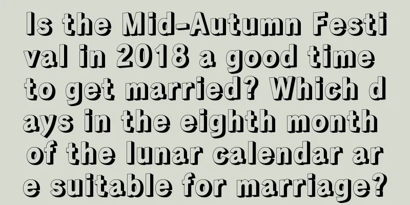 Is the Mid-Autumn Festival in 2018 a good time to get married? Which days in the eighth month of the lunar calendar are suitable for marriage?