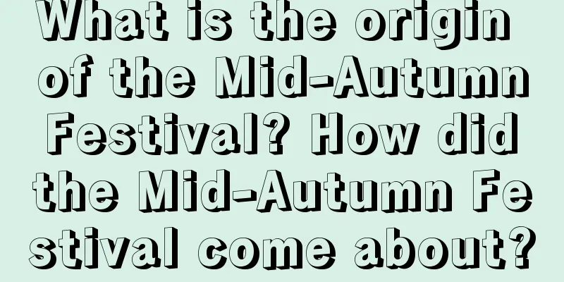 What is the origin of the Mid-Autumn Festival? How did the Mid-Autumn Festival come about?