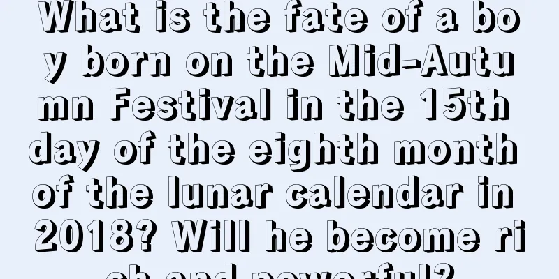 What is the fate of a boy born on the Mid-Autumn Festival in the 15th day of the eighth month of the lunar calendar in 2018? Will he become rich and powerful?