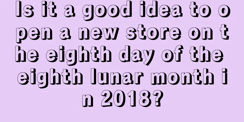 Is it a good idea to open a new store on the eighth day of the eighth lunar month in 2018?