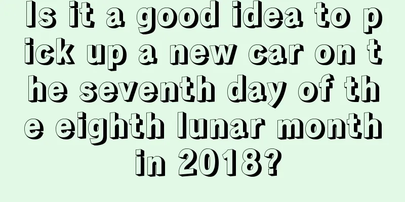 Is it a good idea to pick up a new car on the seventh day of the eighth lunar month in 2018?