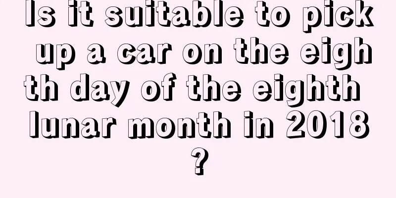 Is it suitable to pick up a car on the eighth day of the eighth lunar month in 2018?