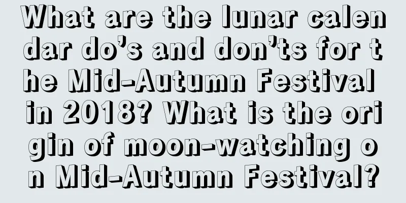 What are the lunar calendar do’s and don’ts for the Mid-Autumn Festival in 2018? What is the origin of moon-watching on Mid-Autumn Festival?