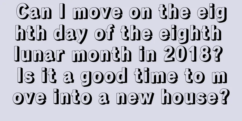 Can I move on the eighth day of the eighth lunar month in 2018? Is it a good time to move into a new house?