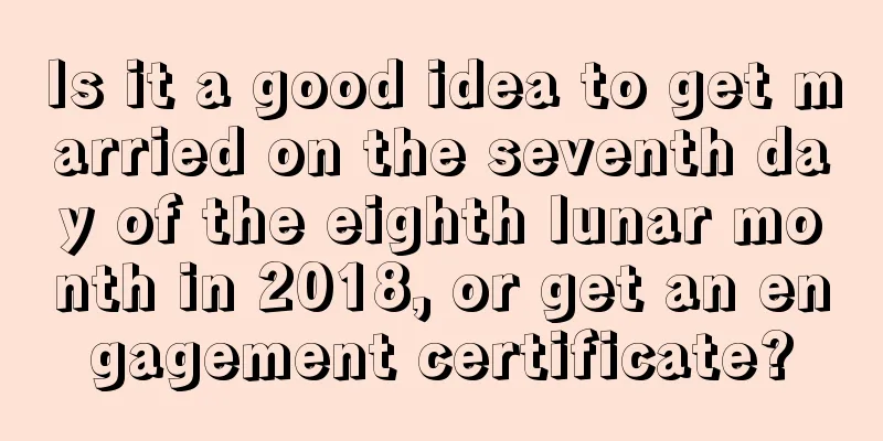 Is it a good idea to get married on the seventh day of the eighth lunar month in 2018, or get an engagement certificate?