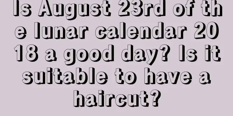 Is August 23rd of the lunar calendar 2018 a good day? Is it suitable to have a haircut?
