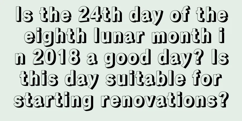 Is the 24th day of the eighth lunar month in 2018 a good day? Is this day suitable for starting renovations?