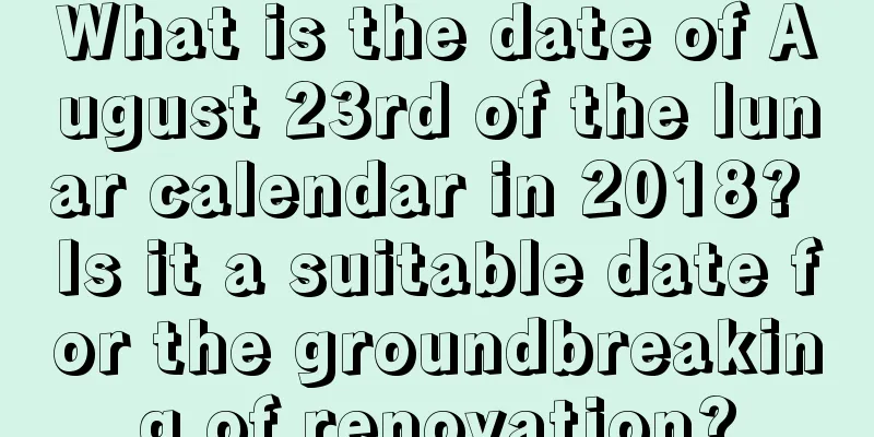What is the date of August 23rd of the lunar calendar in 2018? Is it a suitable date for the groundbreaking of renovation?