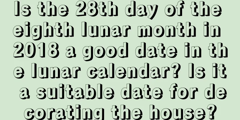 Is the 28th day of the eighth lunar month in 2018 a good date in the lunar calendar? Is it a suitable date for decorating the house?