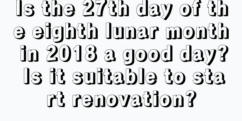 Is the 27th day of the eighth lunar month in 2018 a good day? Is it suitable to start renovation?