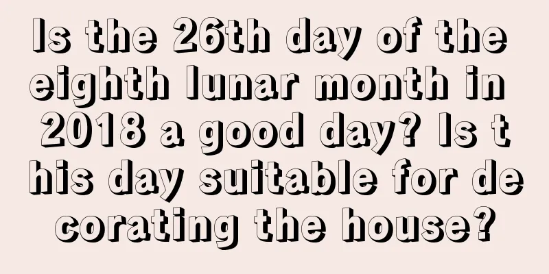 Is the 26th day of the eighth lunar month in 2018 a good day? Is this day suitable for decorating the house?