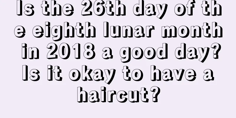 Is the 26th day of the eighth lunar month in 2018 a good day? Is it okay to have a haircut?