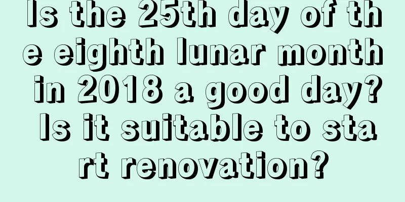 Is the 25th day of the eighth lunar month in 2018 a good day? Is it suitable to start renovation?