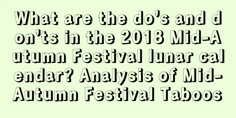 What are the do’s and don’ts in the 2018 Mid-Autumn Festival lunar calendar? Analysis of Mid-Autumn Festival Taboos