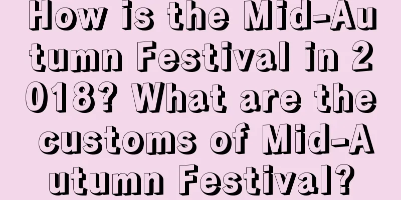 How is the Mid-Autumn Festival in 2018? What are the customs of Mid-Autumn Festival?