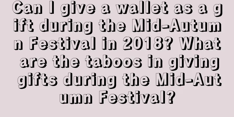 Can I give a wallet as a gift during the Mid-Autumn Festival in 2018? What are the taboos in giving gifts during the Mid-Autumn Festival?