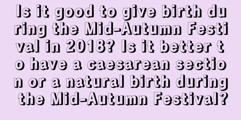 Is it good to give birth during the Mid-Autumn Festival in 2018? Is it better to have a caesarean section or a natural birth during the Mid-Autumn Festival?