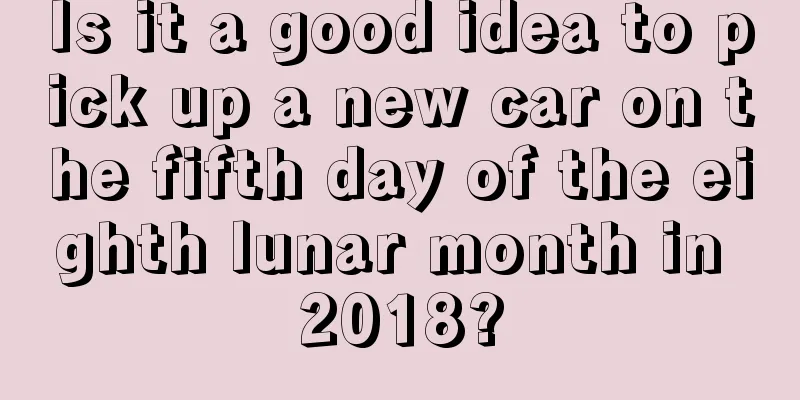 Is it a good idea to pick up a new car on the fifth day of the eighth lunar month in 2018?