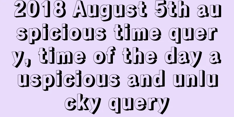 2018 August 5th auspicious time query, time of the day auspicious and unlucky query
