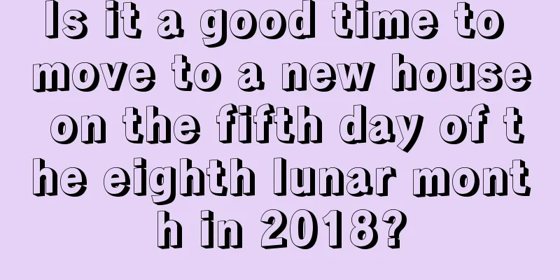 Is it a good time to move to a new house on the fifth day of the eighth lunar month in 2018?