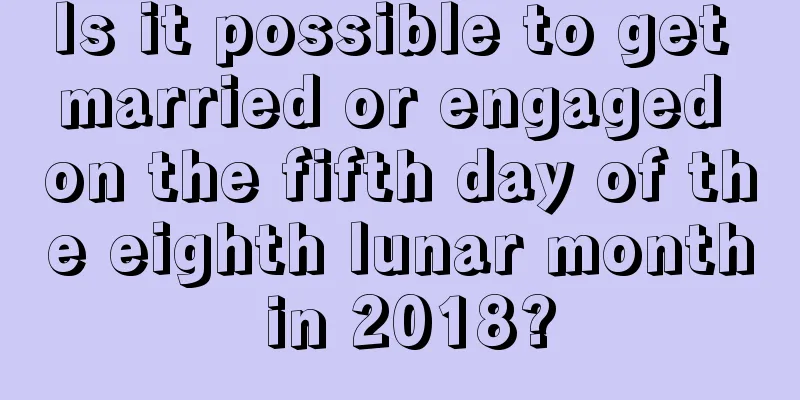 Is it possible to get married or engaged on the fifth day of the eighth lunar month in 2018?