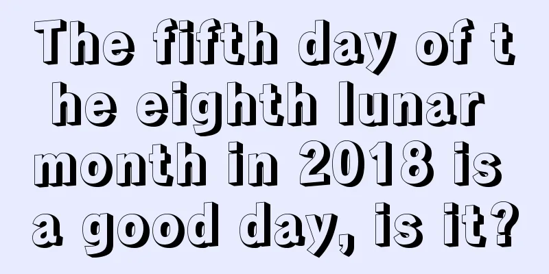 The fifth day of the eighth lunar month in 2018 is a good day, is it?