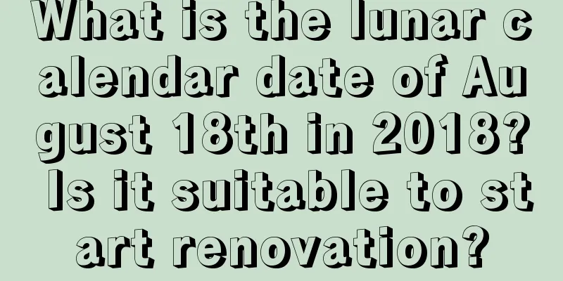 What is the lunar calendar date of August 18th in 2018? Is it suitable to start renovation?