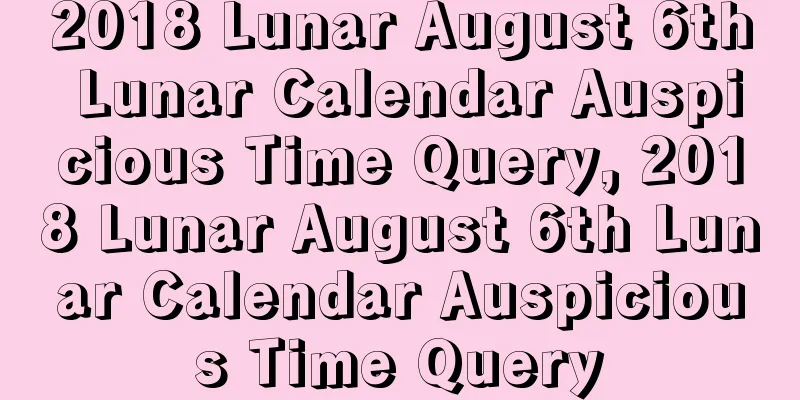 2018 Lunar August 6th Lunar Calendar Auspicious Time Query, 2018 Lunar August 6th Lunar Calendar Auspicious Time Query