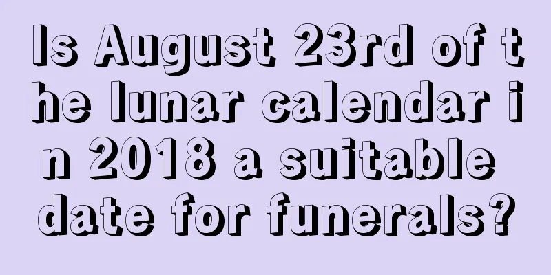 Is August 23rd of the lunar calendar in 2018 a suitable date for funerals?