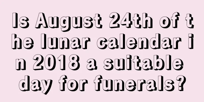 Is August 24th of the lunar calendar in 2018 a suitable day for funerals?