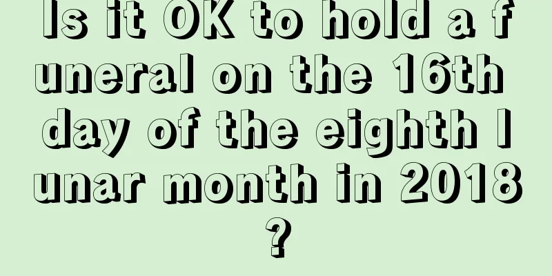 Is it OK to hold a funeral on the 16th day of the eighth lunar month in 2018?