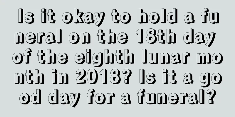 Is it okay to hold a funeral on the 18th day of the eighth lunar month in 2018? Is it a good day for a funeral?
