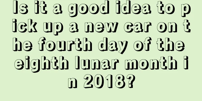 Is it a good idea to pick up a new car on the fourth day of the eighth lunar month in 2018?